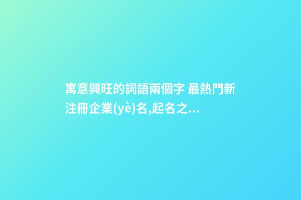 寓意興旺的詞語兩個字 最熱門新注冊企業(yè)名,起名之家-第1張-公司起名-玄機派